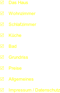 	Das Haus   Wohnzimmer   Schlafzimmer   Küche   Bad   Grundriss   Preise   Allgemeines   Impressum / Datenschutz